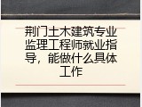 荆门土木建筑专业监理工程师就业指导，能做什么具体工作