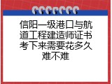 信阳一级港口与航道工程建造师证书考下来需要花多久难不难