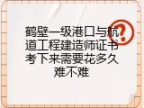 鹤壁一级港口与航道工程建造师证书考下来需要花多久难不难