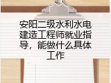 安阳二级水利水电建造工程师就业指导，能做什么具体工作