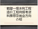 鹤壁一级水利工程造价工程师报考资料推荐及就业方向介绍
