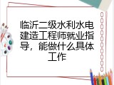 临沂二级水利水电建造工程师就业指导，能做什么具体工作