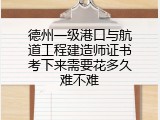 德州一级港口与航道工程建造师证书考下来需要花多久难不难