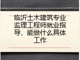临沂土木建筑专业监理工程师就业指导，能做什么具体工作