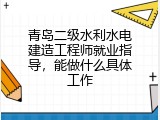 青岛二级水利水电建造工程师就业指导，能做什么具体工作