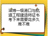 淄博一级港口与航道工程建造师证书考下来需要花多久难不难