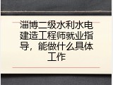 淄博二级水利水电建造工程师就业指导，能做什么具体工作