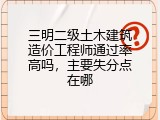 三明二级土木建筑造价工程师通过率高吗，主要失分点在哪