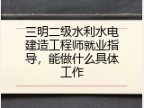 三明二级水利水电建造工程师就业指导，能做什么具体工作
