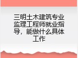 三明土木建筑专业监理工程师就业指导，能做什么具体工作