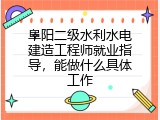 阜阳二级水利水电建造工程师就业指导，能做什么具体工作
