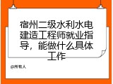 宿州二级水利水电建造工程师就业指导，能做什么具体工作