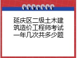 延庆区二级土木建筑造价工程师考试一年几次共多少题