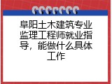 阜阳土木建筑专业监理工程师就业指导，能做什么具体工作