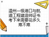 温州一级港口与航道工程建造师证书考下来需要花多久难不难