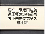 嘉兴一级港口与航道工程建造师证书考下来需要花多久难不难
