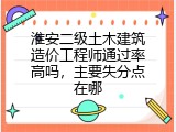淮安二级土木建筑造价工程师通过率高吗，主要失分点在哪