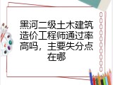 黑河二级土木建筑造价工程师通过率高吗，主要失分点在哪