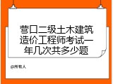 营口二级土木建筑造价工程师考试一年几次共多少题
