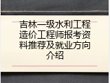 吉林一级水利工程造价工程师报考资料推荐及就业方向介绍