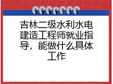 吉林二级水利水电建造工程师就业指导，能做什么具体工作