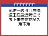 廊坊一级港口与航道工程建造师证书考下来需要花多久难不难
