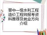 晋中一级水利工程造价工程师报考资料推荐及就业方向介绍