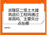 武隆区二级土木建筑造价工程师通过率高吗，主要失分点在哪