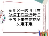永川区一级港口与航道工程建造师证书考下来需要花多久难不难
