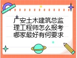 广安土木建筑总监理工程师怎么报考哪家最好有何要求