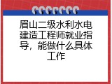眉山二级水利水电建造工程师就业指导，能做什么具体工作