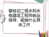 攀枝花二级水利水电建造工程师就业指导，能做什么具体工作