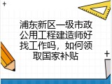 浦东新区一级市政公用工程建造师好找工作吗，如何领取国家补贴