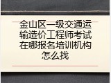 金山区一级交通运输造价工程师考试在哪报名培训机构怎么找