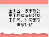金山区一级市政公用工程建造师好找工作吗，如何领取国家补贴