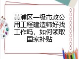 黄浦区一级市政公用工程建造师好找工作吗，如何领取国家补贴