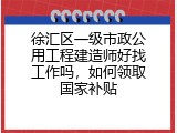 徐汇区一级市政公用工程建造师好找工作吗，如何领取国家补贴
