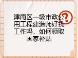 津南区一级市政公用工程建造师好找工作吗，如何领取国家补贴