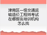 津南区一级交通运输造价工程师考试在哪报名培训机构怎么找