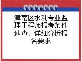 津南区水利专业监理工程师报考条件速查，详细分析报名要求