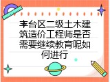 丰台区二级土木建筑造价工程师是否需要继续教育呢如何进行