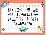博尔塔拉一级市政公用工程建造师好找工作吗，如何领取国家补贴