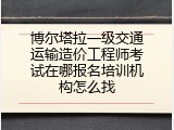 博尔塔拉一级交通运输造价工程师考试在哪报名培训机构怎么找