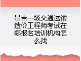 昌吉一级交通运输造价工程师考试在哪报名培训机构怎么找