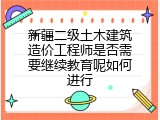 新疆二级土木建筑造价工程师是否需要继续教育呢如何进行