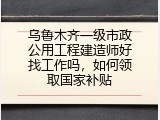 乌鲁木齐一级市政公用工程建造师好找工作吗，如何领取国家补贴