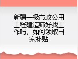新疆一级市政公用工程建造师好找工作吗，如何领取国家补贴