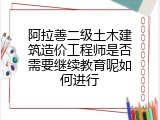 阿拉善二级土木建筑造价工程师是否需要继续教育呢如何进行
