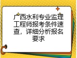 广西水利专业监理工程师报考条件速查，详细分析报名要求