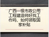 广西一级市政公用工程建造师好找工作吗，如何领取国家补贴